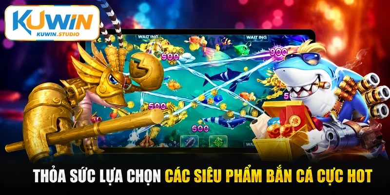 Thỏa sức lựa chọn các siêu phẩm bắn cá cực hot