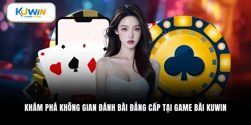 Khám phá không gian đánh bài đẳng cấp tại game bài Kuwin