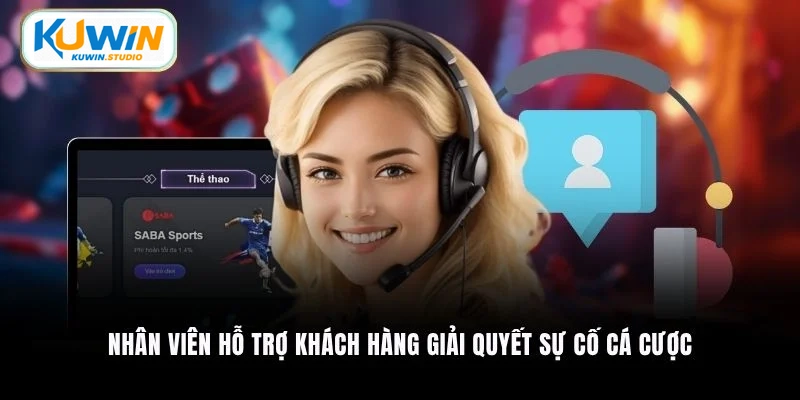 Nhân viên hỗ trợ khách hàng giải quyết sự cố cá cược
