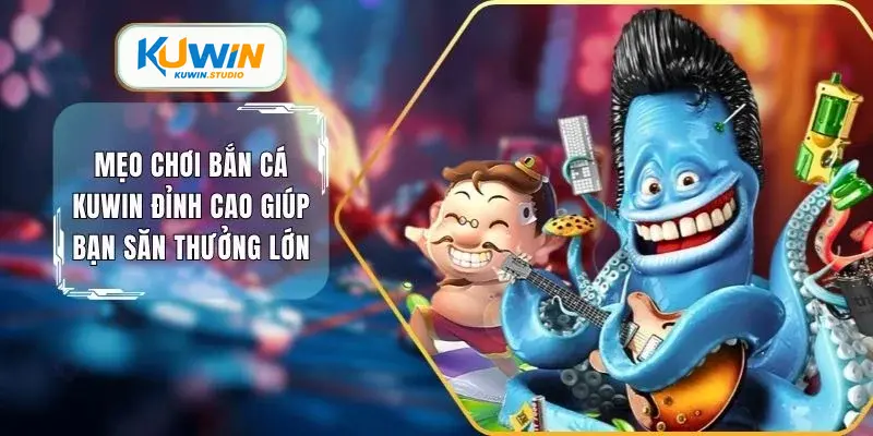 Mẹo chơi bắn cá kuwin đỉnh cao giúp bạn săn thưởng lớn