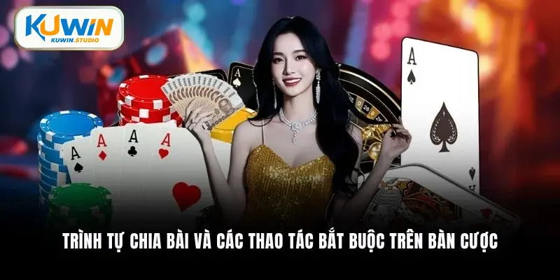 Trình tự chia bài và các thao tác bắt buộc trên bàn cược